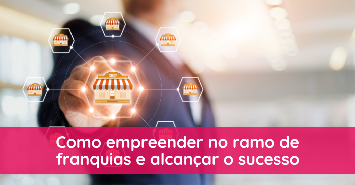 Como empreender no ramo de franquias e alcançar o sucesso