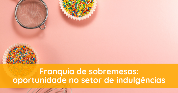 Franquia de sobremesas: por que o mercado de indulgências é um investimento inteligente?