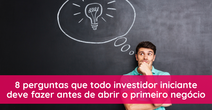 8 perguntas que todo investidor iniciante deve fazer antes de abrir o primeiro negócio