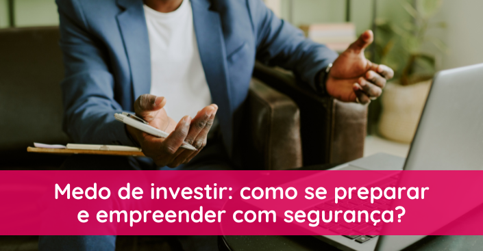 Como perder o medo de investir e começar a empreender com segurança?