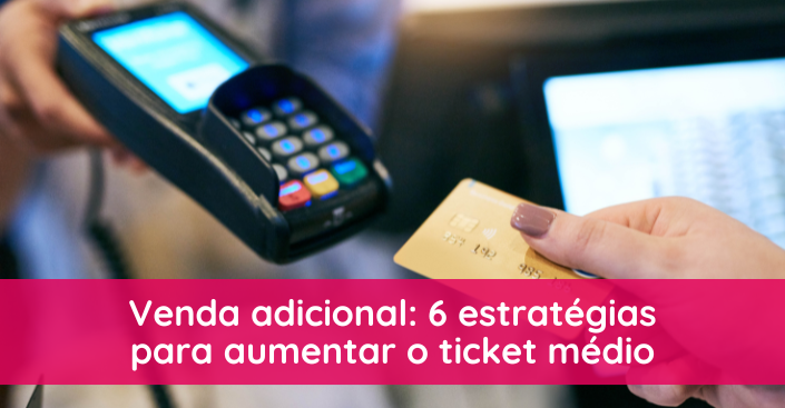 Venda adicional: 6 formas de elevar o ticket médio sem aumentar o fluxo de clientes